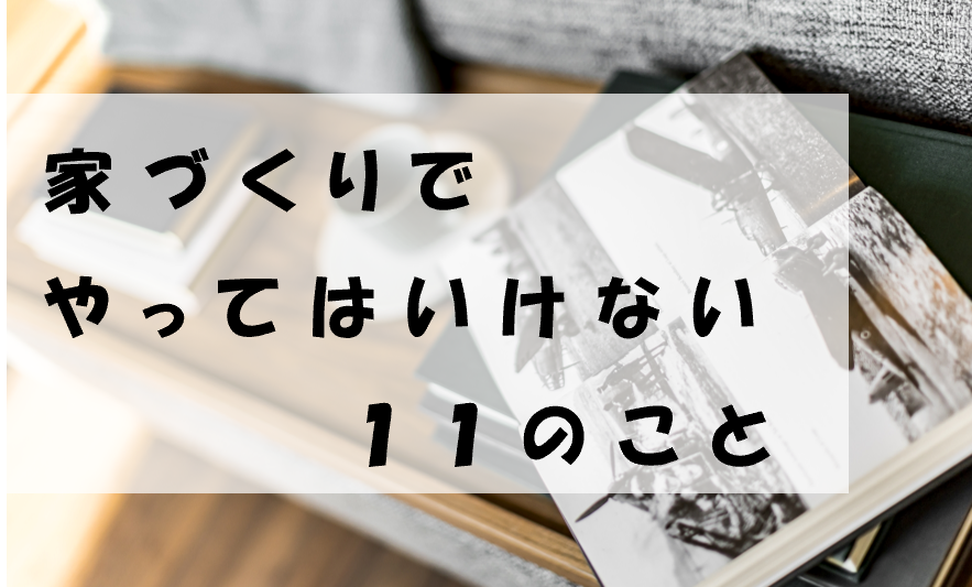 家づくりでやってはいけない11のこと